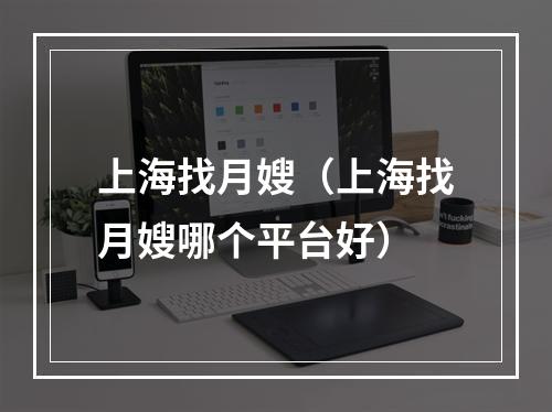 上海找月嫂（上海找月嫂哪个平台好）