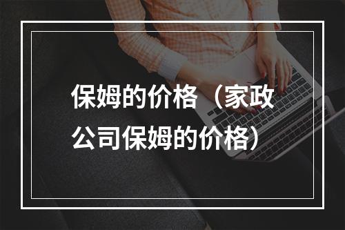 保姆的价格（家政公司保姆的价格）