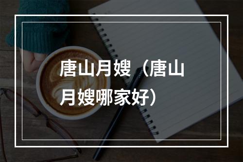 唐山月嫂（唐山月嫂哪家好）