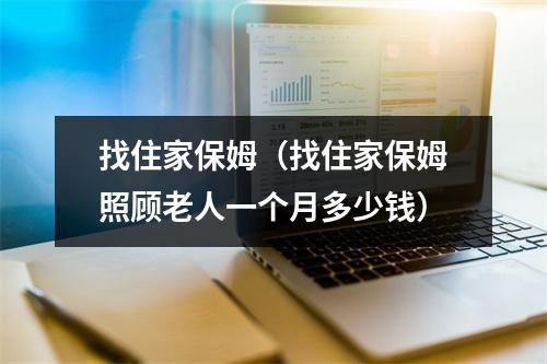 找住家保姆（找住家保姆照顾老人一个月多少钱）