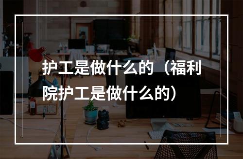 护工是做什么的（福利院护工是做什么的）