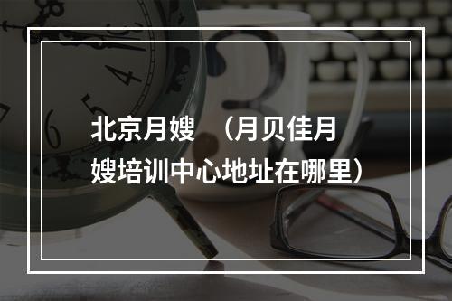 北京月嫂  （月贝佳月嫂培训中心地址在哪里）