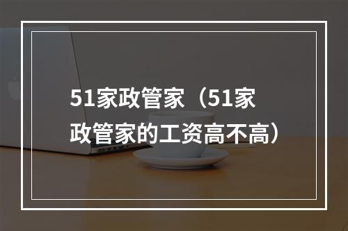 51家政管家（51家政管家的工资高不高）