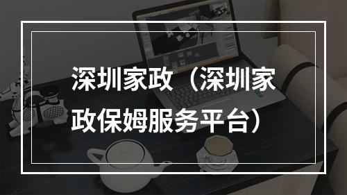 深圳家政（深圳家政保姆服务平台）