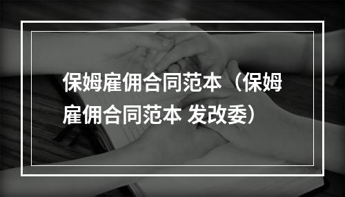 保姆雇佣合同范本（保姆雇佣合同范本 发改委）