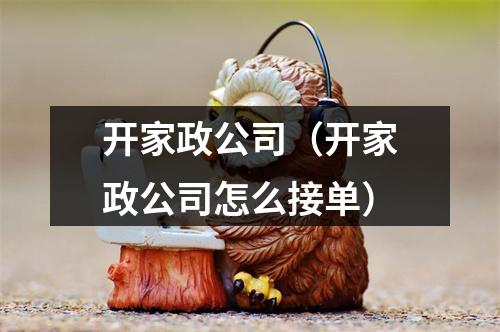 开家政公司（开家政公司怎么接单）