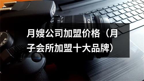 月嫂公司加盟价格（月子会所加盟十大品牌）