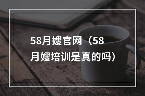 58月嫂官网（58月嫂培训是真的吗）