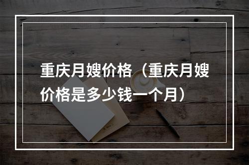 重庆月嫂价格（重庆月嫂价格是多少钱一个月）