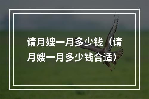 请月嫂一月多少钱（请月嫂一月多少钱合适）