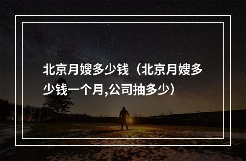北京月嫂多少钱（北京月嫂多少钱一个月,公司抽多少）