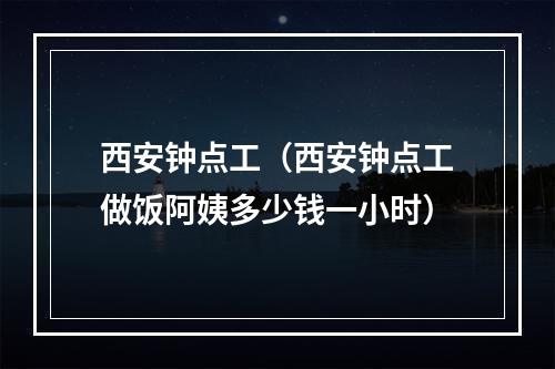 西安钟点工（西安钟点工做饭阿姨多少钱一小时）
