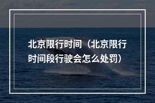 北京限行时间（北京限行时间段行驶会怎么处罚）