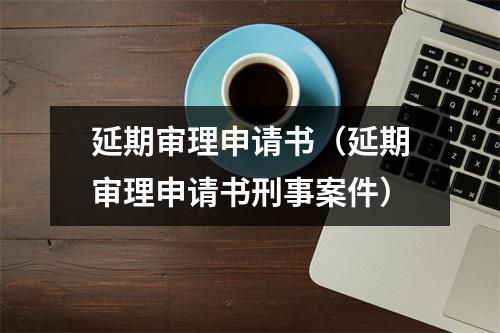 延期审理申请书（延期审理申请书刑事案件）