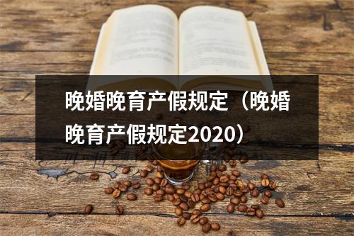 晚婚晚育产假规定（晚婚晚育产假规定2020）