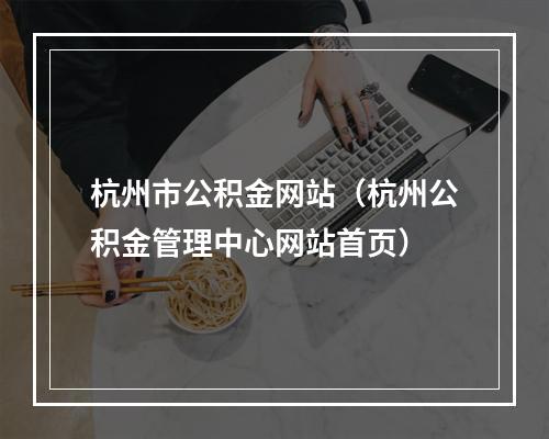 杭州市公积金网站（杭州公积金管理中心网站首页）