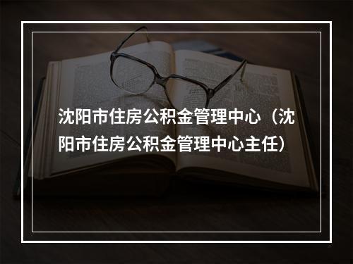 沈阳市住房公积金管理中心（沈阳市住房公积金管理中心主任）