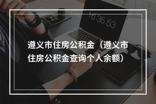 遵义市住房公积金（遵义市住房公积金查询个人余额）