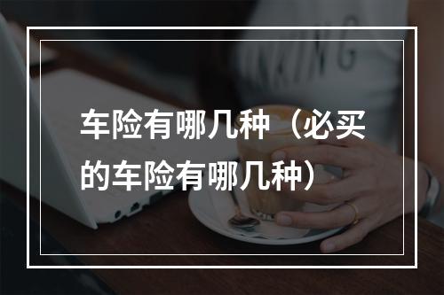 车险有哪几种（必买的车险有哪几种）