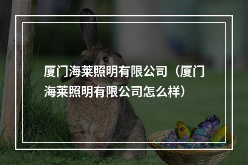 厦门海莱照明有限公司（厦门海莱照明有限公司怎么样）