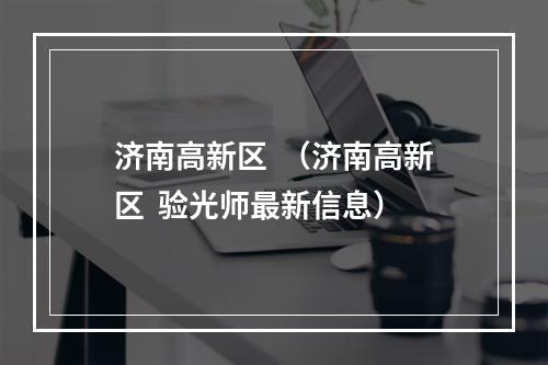 济南高新区  （济南高新区  验光师最新信息）