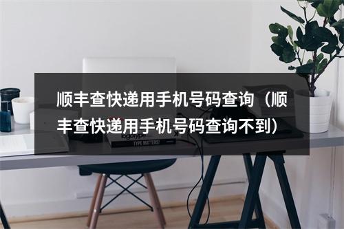 顺丰查快递用手机号码查询（顺丰查快递用手机号码查询不到）