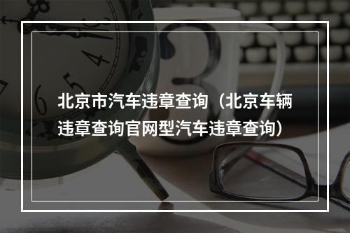 北京市汽车违章查询（北京车辆违章查询官网型汽车违章查询）