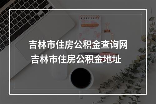 吉林市住房公积金查询网 吉林市住房公积金地址