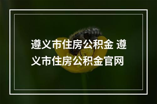 遵义市住房公积金 遵义市住房公积金官网