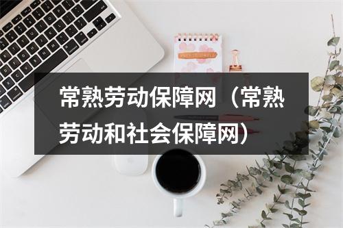 常熟劳动保障网（常熟劳动和社会保障网）