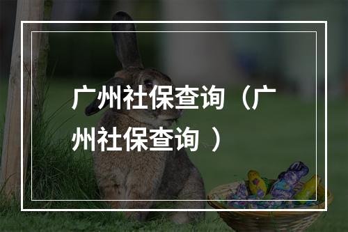 广州社保查询（广州社保查询  ）