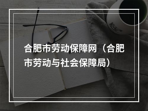 合肥市劳动保障网（合肥市劳动与社会保障局）