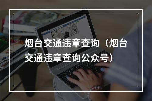 烟台交通违章查询（烟台交通违章查询公众号）