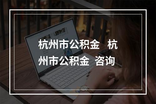 杭州市公积金   杭州市公积金  咨询