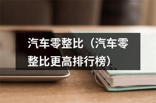 汽车零整比（汽车零整比更高排行榜）