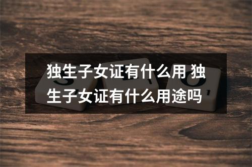 独生子女证有什么用 独生子女证有什么用途吗