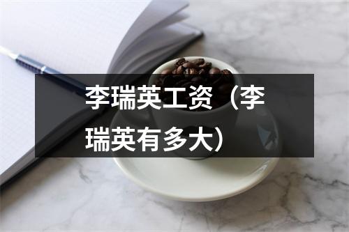 李瑞英工资（李瑞英有多大）