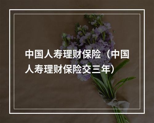 中国人寿理财保险（中国人寿理财保险交三年）