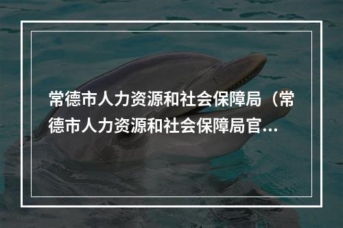 常德市人力资源和社会保障局（常德市人力资源和社会保障局官网）