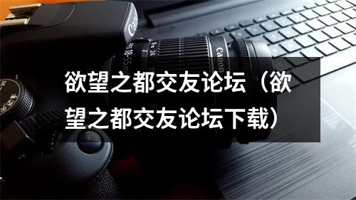 欲望之都交友论坛（欲望之都交友论坛下载）