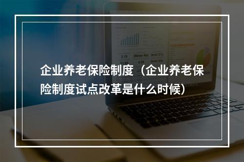 企业养老保险制度（企业养老保险制度试点改革是什么时候）