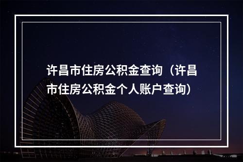 许昌市住房公积金查询（许昌市住房公积金个人账户查询）