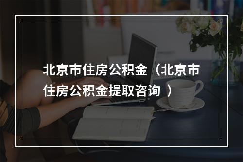 北京市住房公积金（北京市住房公积金提取咨询  ）