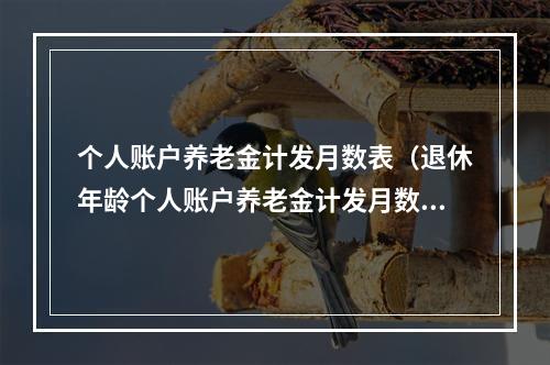 个人账户养老金计发月数表（退休年龄个人账户养老金计发月数表）