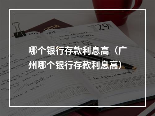 哪个银行存款利息高（广州哪个银行存款利息高）