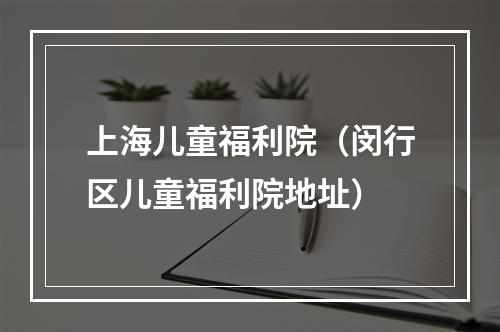 上海儿童福利院（闵行区儿童福利院地址）