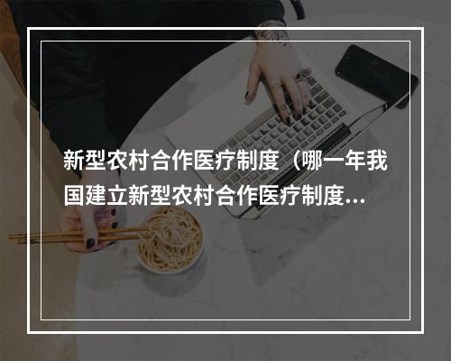 新型农村合作医疗制度（哪一年我国建立新型农村合作医疗制度）