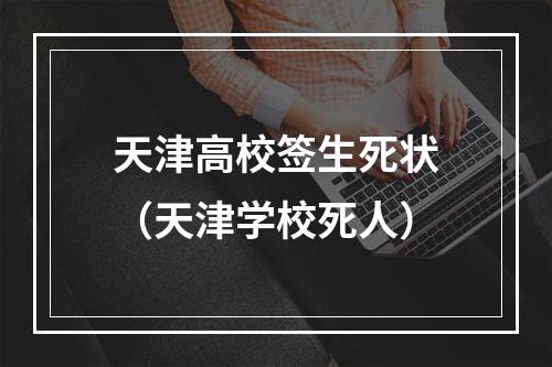 天津高校签生死状（天津学校死人）
