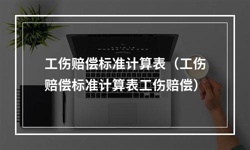 工伤赔偿标准计算表（工伤赔偿标准计算表工伤赔偿）