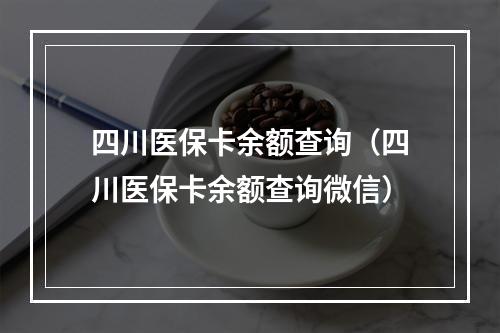 四川医保卡余额查询（四川医保卡余额查询微信）